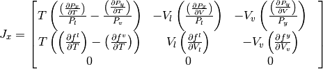J_x =  \begin{bmatrix}
T \left( \frac {\left(\frac{\partial P_{x} }{\partial T}\right)} {P_l} - \frac {\left(\frac{\partial P_{y} }{\partial T}\right)} {P_v}  \right) &
-V_l \left( \frac {\left(\frac{\partial P_{x} }{\partial V}\right)} {P_l} \right) &
-V_v \left( \frac {\left(\frac{\partial P_{y} }{\partial V}\right)} {P_y} \right) \\
    T \left(\left(\frac{\partial f^l } {\partial T} \right) - \left(\frac{\partial f^v } {\partial T} \right) \right) & V_l \left(\frac{\partial f^l } {\partial V_{l}} \right) & - V_v \left(\frac{\partial f^y } {\partial V_{v}} \right) &   \\
    0       & 0 & 0 &
\end{bmatrix}